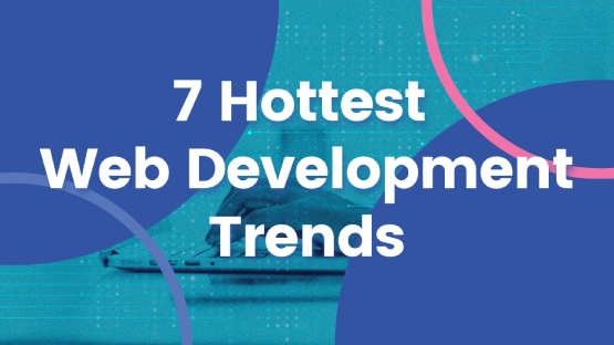 7 Hottest Web Development Trends to Watch Out For In the Coming Years!